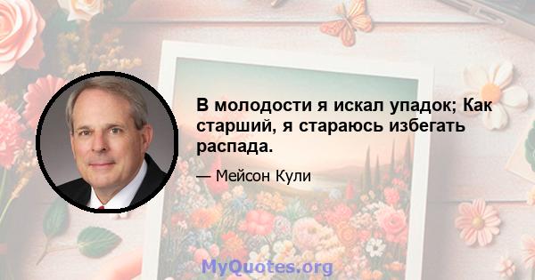 В молодости я искал упадок; Как старший, я стараюсь избегать распада.