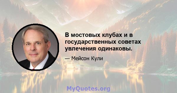 В мостовых клубах и в государственных советах увлечения одинаковы.