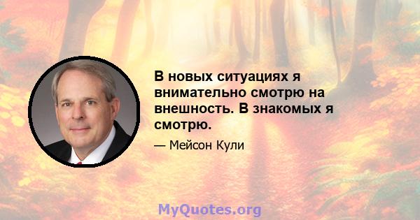 В новых ситуациях я внимательно смотрю на внешность. В знакомых я смотрю.