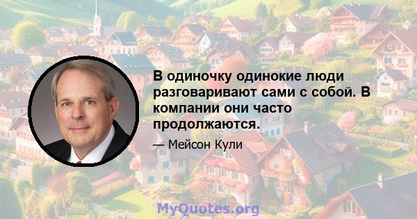 В одиночку одинокие люди разговаривают сами с собой. В компании они часто продолжаются.