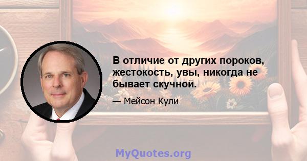 В отличие от других пороков, жестокость, увы, никогда не бывает скучной.