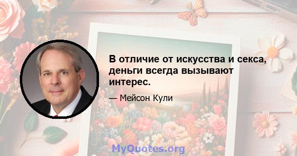 В отличие от искусства и секса, деньги всегда вызывают интерес.