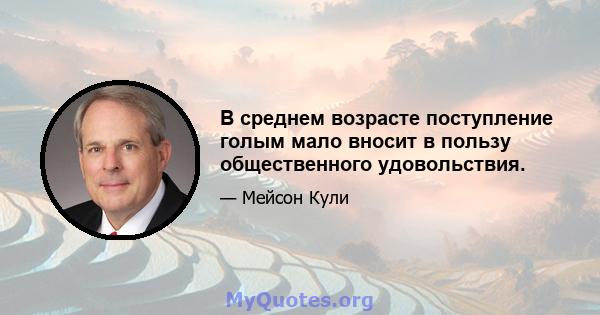 В среднем возрасте поступление голым мало вносит в пользу общественного удовольствия.