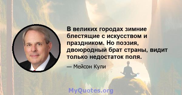 В великих городах зимние блестящие с искусством и праздником. Но поэзия, двоюродный брат страны, видит только недостаток поля.