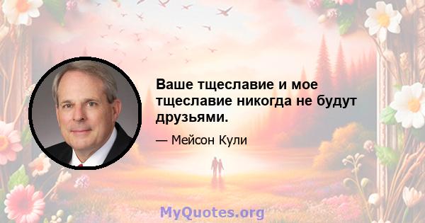 Ваше тщеславие и мое тщеславие никогда не будут друзьями.