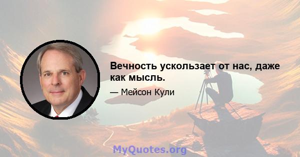 Вечность ускользает от нас, даже как мысль.