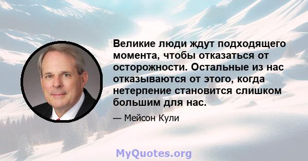 Великие люди ждут подходящего момента, чтобы отказаться от осторожности. Остальные из нас отказываются от этого, когда нетерпение становится слишком большим для нас.