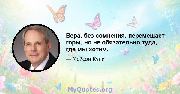 Вера, без сомнения, перемещает горы, но не обязательно туда, где мы хотим.