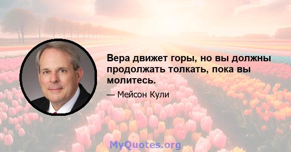 Вера движет горы, но вы должны продолжать толкать, пока вы молитесь.