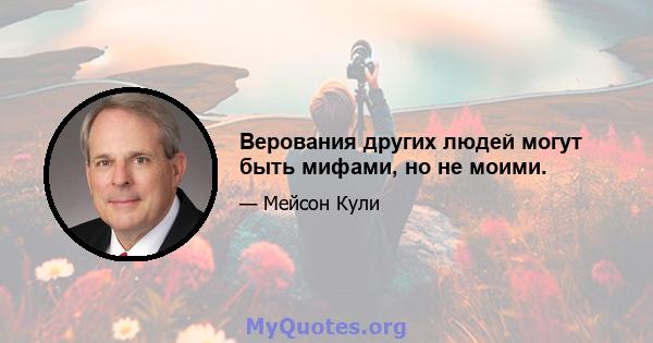 Верования других людей могут быть мифами, но не моими.