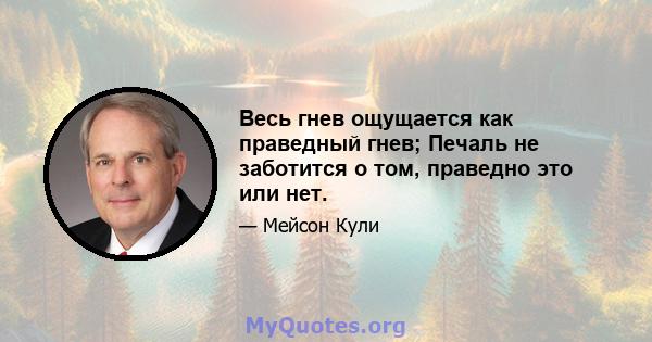 Весь гнев ощущается как праведный гнев; Печаль не заботится о том, праведно это или нет.