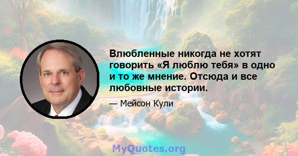 Влюбленные никогда не хотят говорить «Я люблю тебя» в одно и то же мнение. Отсюда и все любовные истории.