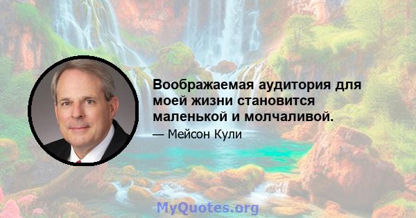 Воображаемая аудитория для моей жизни становится маленькой и молчаливой.