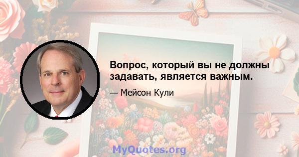 Вопрос, который вы не должны задавать, является важным.