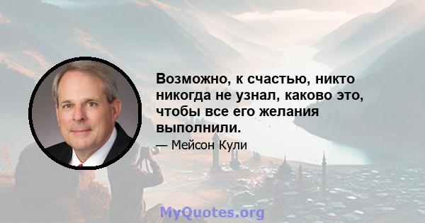 Возможно, к счастью, никто никогда не узнал, каково это, чтобы все его желания выполнили.