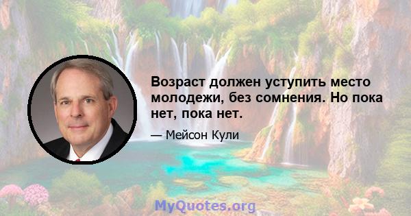 Возраст должен уступить место молодежи, без сомнения. Но пока нет, пока нет.