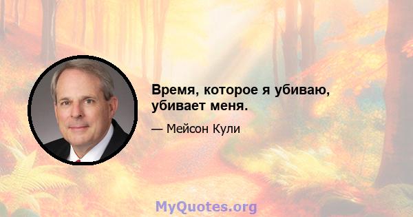 Время, которое я убиваю, убивает меня.