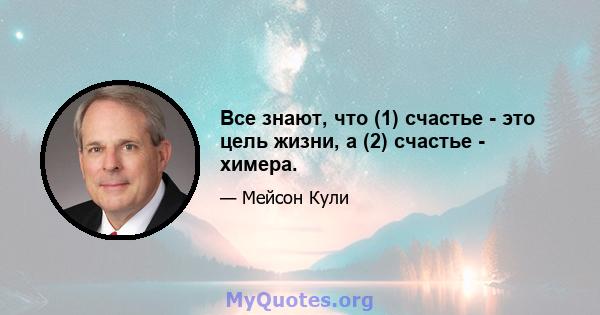 Все знают, что (1) счастье - это цель жизни, а (2) счастье - химера.