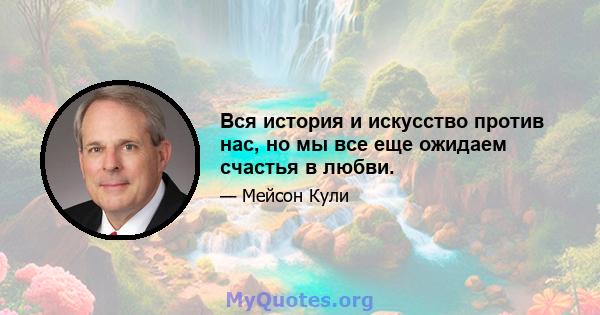 Вся история и искусство против нас, но мы все еще ожидаем счастья в любви.