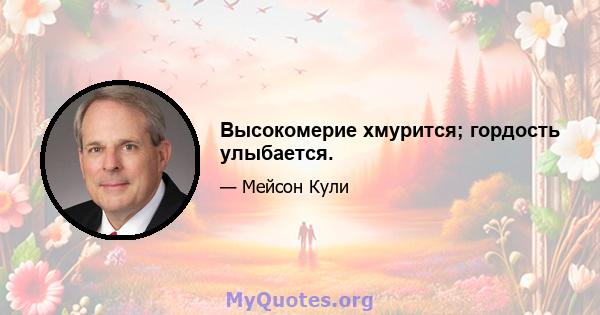 Высокомерие хмурится; гордость улыбается.