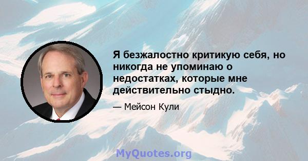 Я безжалостно критикую себя, но никогда не упоминаю о недостатках, которые мне действительно стыдно.