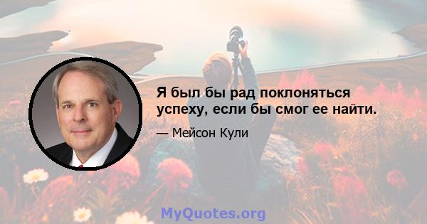 Я был бы рад поклоняться успеху, если бы смог ее найти.