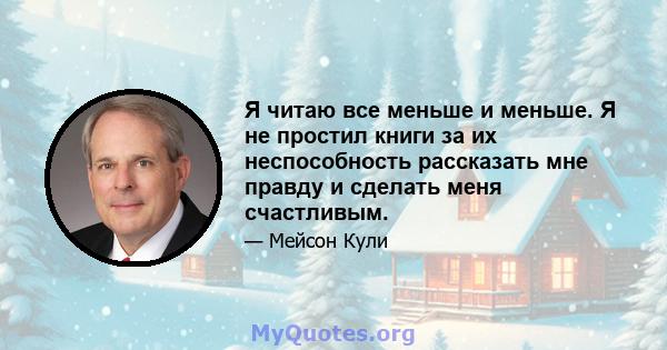 Я читаю все меньше и меньше. Я не простил книги за их неспособность рассказать мне правду и сделать меня счастливым.