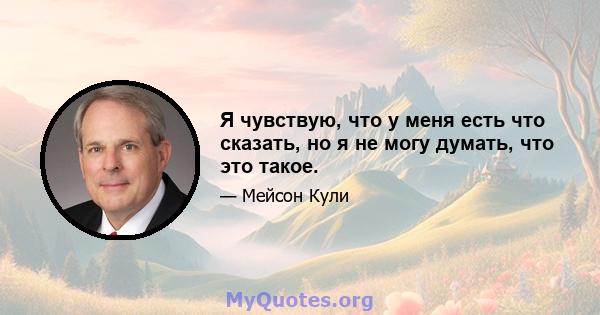 Я чувствую, что у меня есть что сказать, но я не могу думать, что это такое.