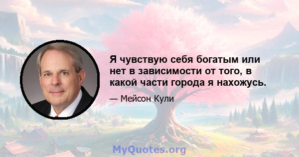 Я чувствую себя богатым или нет в зависимости от того, в какой части города я нахожусь.