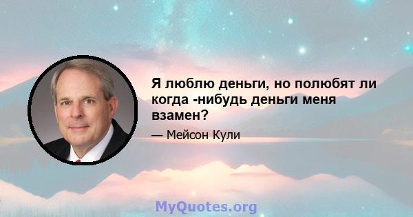 Я люблю деньги, но полюбят ли когда -нибудь деньги меня взамен?