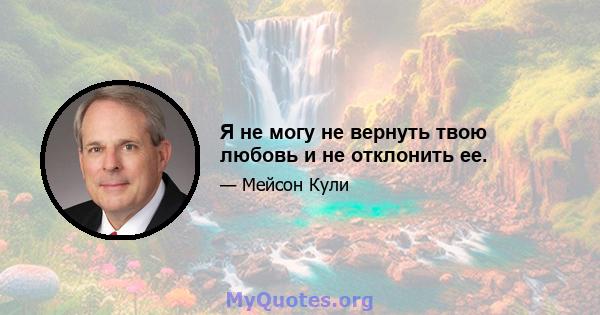 Я не могу не вернуть твою любовь и не отклонить ее.