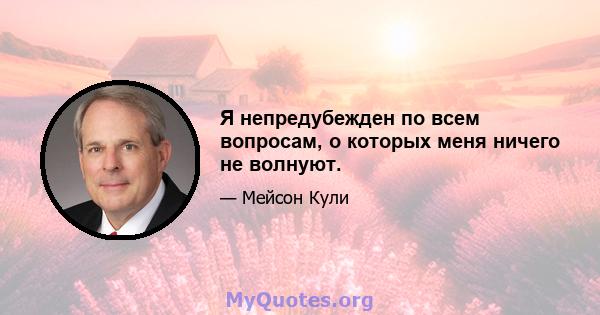 Я непредубежден по всем вопросам, о которых меня ничего не волнуют.