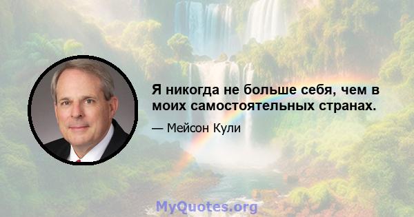 Я никогда не больше себя, чем в моих самостоятельных странах.