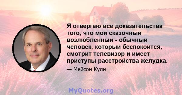 Я отвергаю все доказательства того, что мой сказочный возлюбленный - обычный человек, который беспокоится, смотрит телевизор и имеет приступы расстройства желудка.