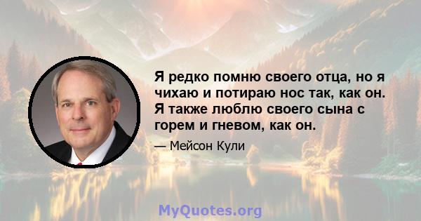 Я редко помню своего отца, но я чихаю и потираю нос так, как он. Я также люблю своего сына с горем и гневом, как он.