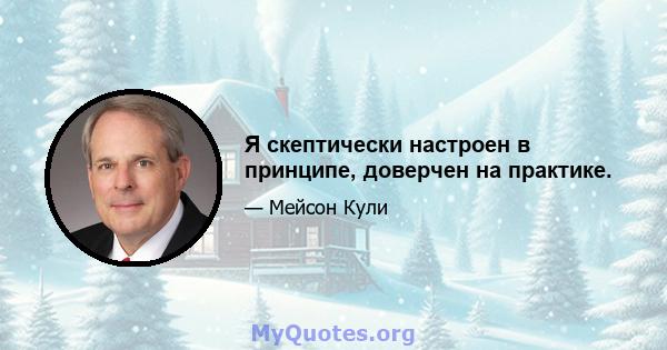 Я скептически настроен в принципе, доверчен на практике.