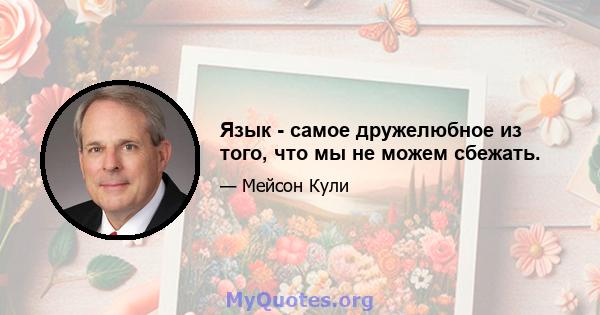 Язык - самое дружелюбное из того, что мы не можем сбежать.