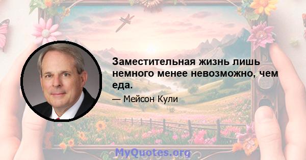 Заместительная жизнь лишь немного менее невозможно, чем еда.