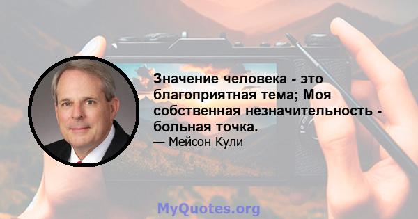 Значение человека - это благоприятная тема; Моя собственная незначительность - больная точка.