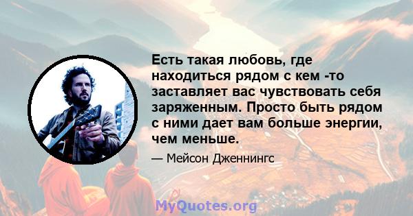 Есть такая любовь, где находиться рядом с кем -то заставляет вас чувствовать себя заряженным. Просто быть рядом с ними дает вам больше энергии, чем меньше.