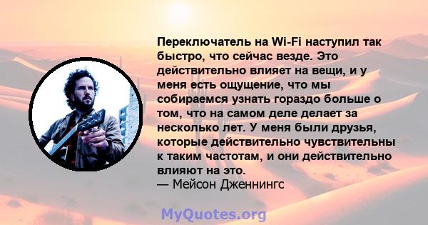 Переключатель на Wi-Fi наступил так быстро, что сейчас везде. Это действительно влияет на вещи, и у меня есть ощущение, что мы собираемся узнать гораздо больше о том, что на самом деле делает за несколько лет. У меня