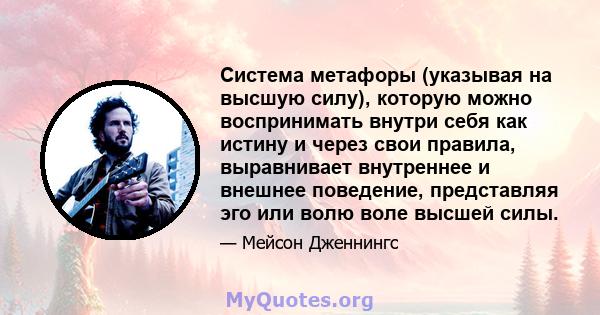 Система метафоры (указывая на высшую силу), которую можно воспринимать внутри себя как истину и через свои правила, выравнивает внутреннее и внешнее поведение, представляя эго или волю воле высшей силы.