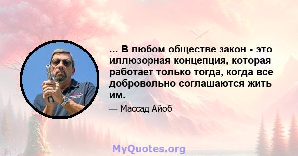 ... В любом обществе закон - это иллюзорная концепция, которая работает только тогда, когда все добровольно соглашаются жить им.