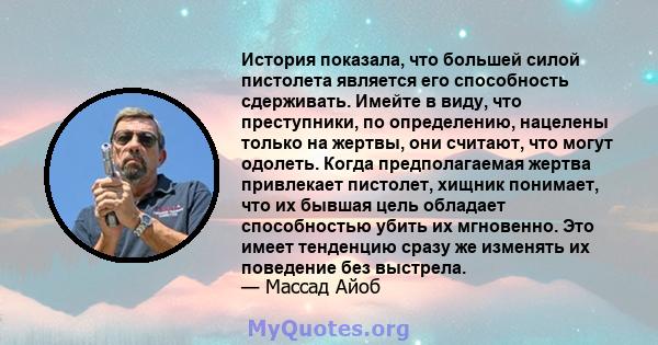 История показала, что большей силой пистолета является его способность сдерживать. Имейте в виду, что преступники, по определению, нацелены только на жертвы, они считают, что могут одолеть. Когда предполагаемая жертва