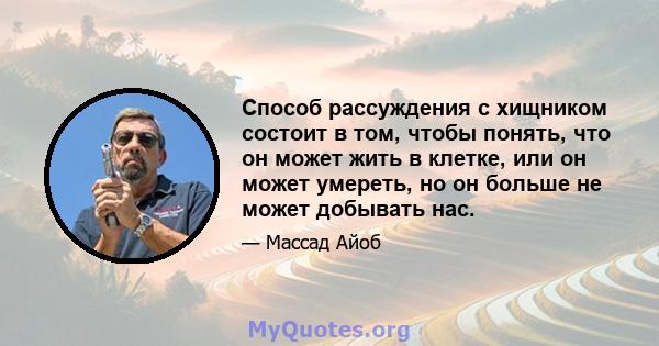 Способ рассуждения с хищником состоит в том, чтобы понять, что он может жить в клетке, или он может умереть, но он больше не может добывать нас.