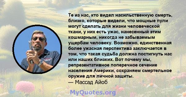 Те из нас, кто видел насильственную смерть, близко, которые видели, что мощные пули могут сделать для жизни человеческой ткани, у них есть ужас, нанесенный этим кошмарным, никогда не забываемым ущербам человеку.