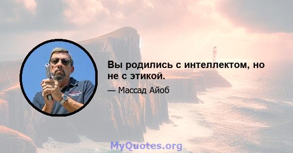 Вы родились с интеллектом, но не с этикой.