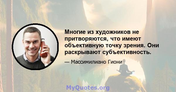 Многие из художников не притворяются, что имеют объективную точку зрения. Они раскрывают субъективность.