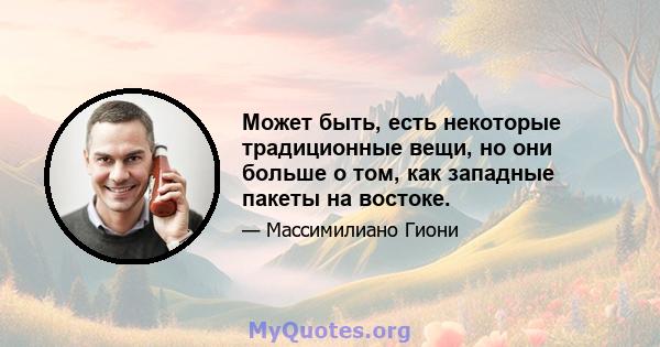 Может быть, есть некоторые традиционные вещи, но они больше о том, как западные пакеты на востоке.