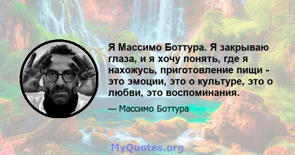 Я Массимо Боттура. Я закрываю глаза, и я хочу понять, где я нахожусь, приготовление пищи - это эмоции, это о культуре, это о любви, это воспоминания.